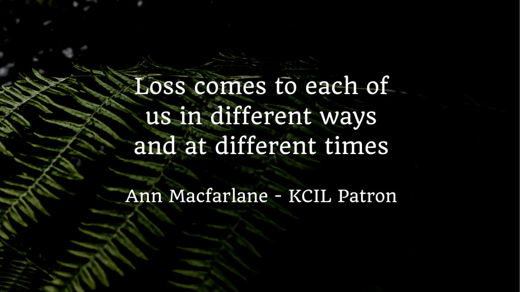 Against a dark background of ferns, the text reads, Loss comes to each of us in different ways and at different times, Ann Macfarlane KCIL Patron