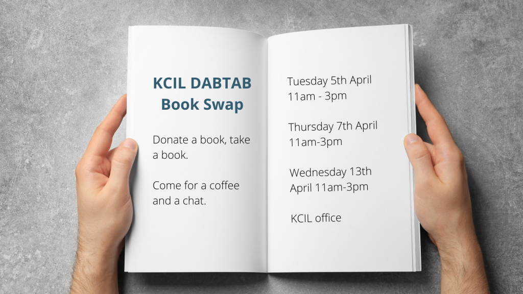 Hands holding an open book, the text reads KCIL DABTAB Book Swap, Donate a book, take a book, come for a coffee and a chat, Tuesday 5th April 11am - 3pm, Thursday 7th April 11am - 3pm, Wednesday 13th April 11am - 3pm, KCIL office
