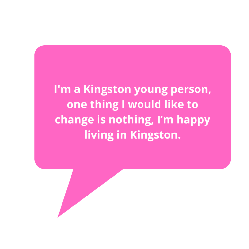 I'm a Kingston young person, one thing I would like to change is nothing, I’m happy living in Kingston.