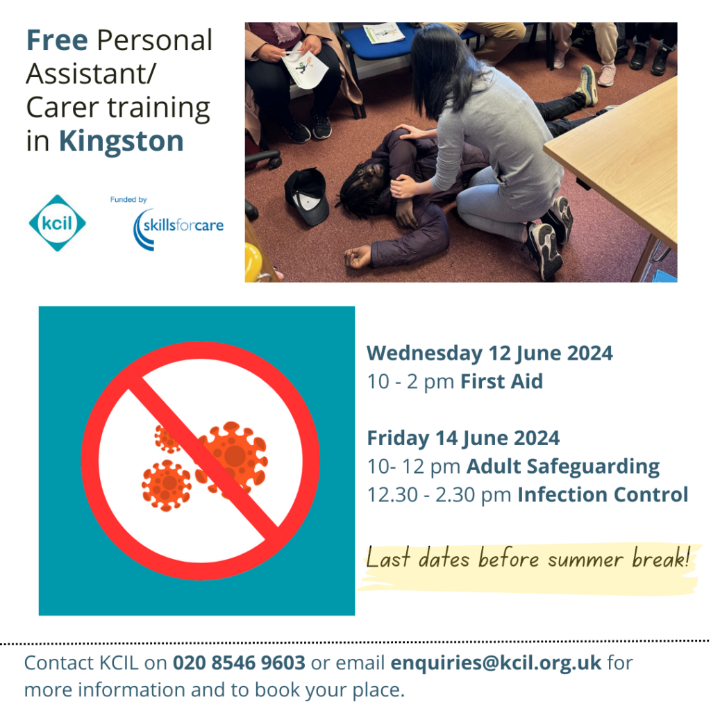 Free Personal Assistant/Carer training in Kingston, Wednesday 13 June, 10-2pm First Aid, Friday 15 June, 10-12pm Adult Safeguarding, 12.30 - 2.30pm. Last dates before summer break! Contact KCIL on 020 8546 9603 or email enquiries@kcil.org.uk for more information and to book your place