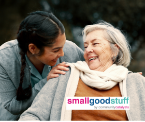 A young woman leans over smiling at an older woman, with the small good stuff by Community Catalysts superimposed