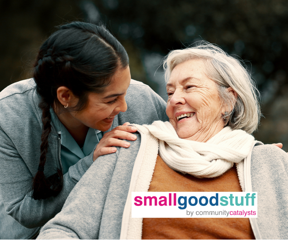 A young woman leans over smiling at an older woman, with the small good stuff by Community Catalysts superimposed